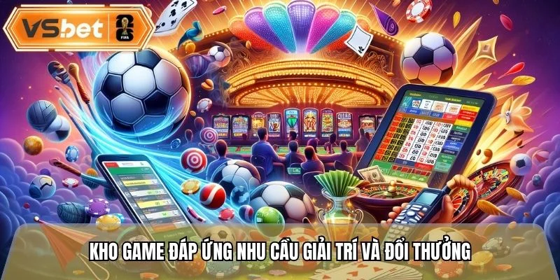 Kho game đáp ứng nhu cầu giải trí và đổi thưởng